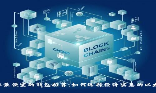 ETH转账最便宜的钱包推荐:如何选择经济实惠的以太坊钱包