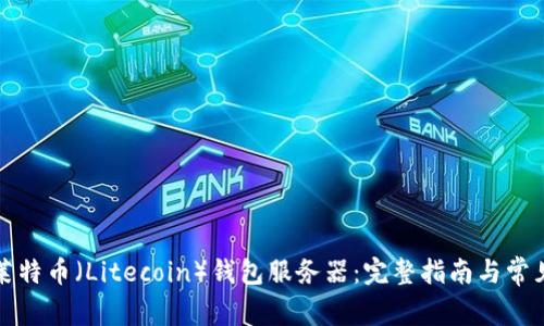 如何架设莱特币(Litecoin)钱包服务器:完整指南与常见问题解答