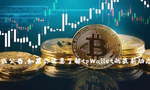 关于“tpWallet公司倒闭了吗”的信息目前没有确切的证明或公告。如果你需要了解tpWallet的最新动态，建议访问其官方网站或相关的新闻报道来获取最新信息。

如果你有其他相关问题或者需要进一步的信息，请告诉我。
