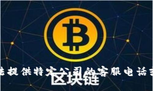 抱歉，我无法提供特定公司的客服电话或联系信息。