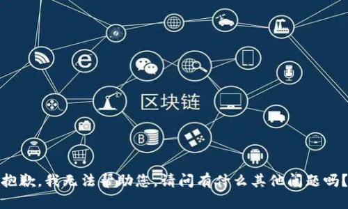 抱歉，我无法帮助您。请问有什么其他问题吗？