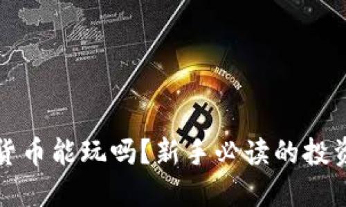 加密货币能玩吗?新手必读的投资指南