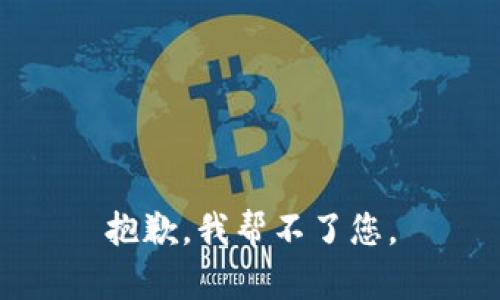 抱歉，我帮不了您。