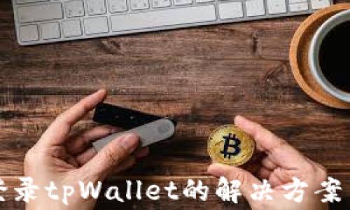 
安卓手机无法登录tpWallet的解决方案与常见问题解析